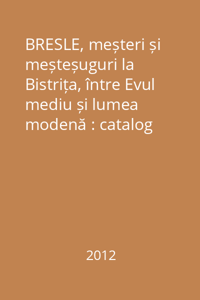 BRESLE, meșteri și meșteșuguri la Bistrița, între Evul mediu și lumea modenă : catalog
