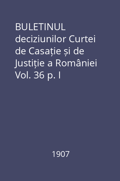 BULETINUL deciziunilor Curtei de Casație și de Justiție a României Vol. 36 p. I