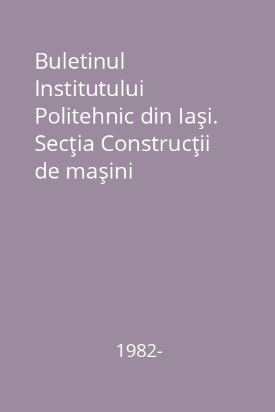 Buletinul Institutului Politehnic din Iaşi. Secţia Construcţii de maşini