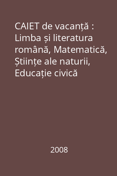 CAIET de vacanță : Limba și literatura română, Matematică, Științe ale naturii, Educație civică