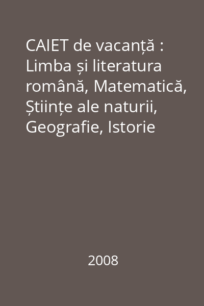 CAIET de vacanță : Limba și literatura română, Matematică, Științe ale naturii, Geografie, Istorie