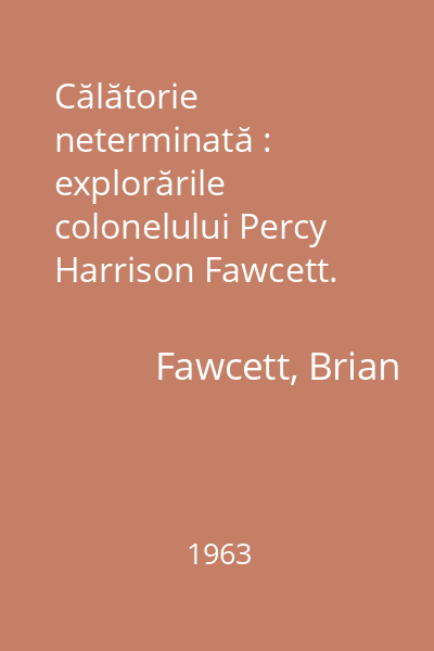Călătorie neterminată : explorările colonelului Percy Harrison Fawcett.