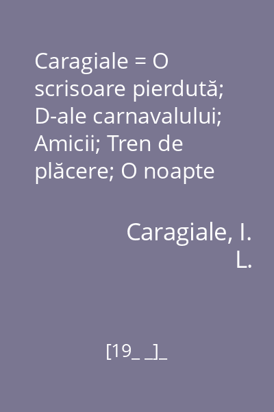 Caragiale = O scrisoare pierdută; D-ale carnavalului; Amicii; Tren de plăcere; O noapte furtunoasă; O soacră.