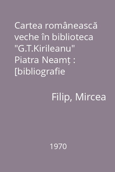 Cartea românească veche în biblioteca "G.T.Kirileanu" Piatra Neamț : [bibliografie adnotată]