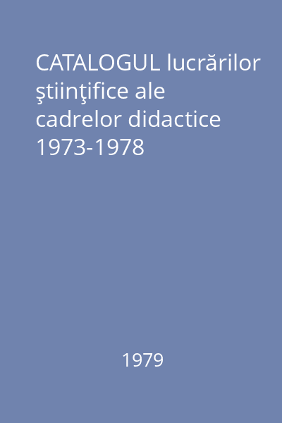 CATALOGUL lucrărilor ştiinţifice ale cadrelor didactice 1973-1978