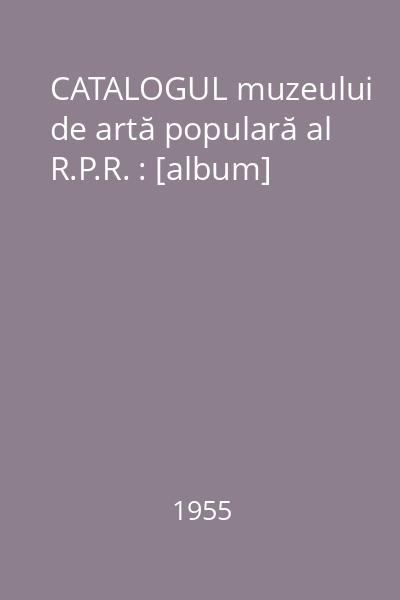 CATALOGUL muzeului de artă populară al R.P.R. : [album]