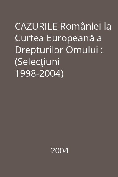 CAZURILE României la Curtea Europeană a Drepturilor Omului : (Selecţiuni 1998-2004)