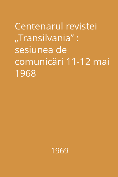 Centenarul revistei „Transilvania” : sesiunea de comunicări 11-12 mai 1968
