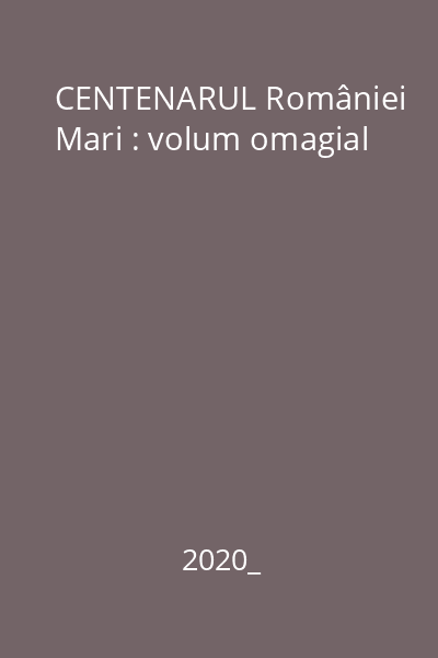 CENTENARUL României Mari : volum omagial