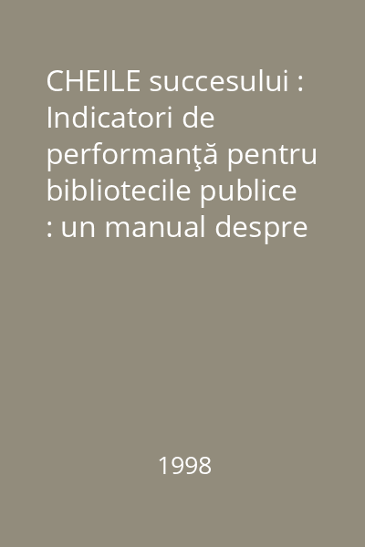 CHEILE succesului : Indicatori de performanţă pentru bibliotecile publice : un manual despre indicatorii şi măsurătorile de performanţă