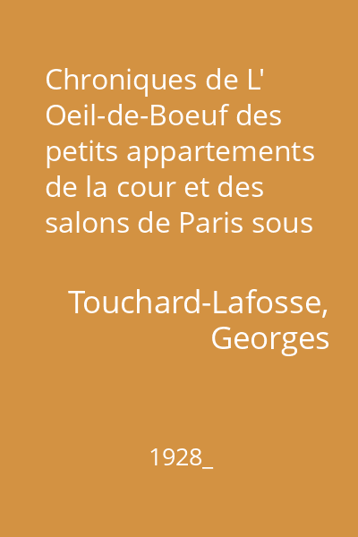 Chroniques de L' Oeil-de-Boeuf des petits appartements de la cour et des salons de Paris sous Louis XIV, la Régence, Louis XV et Louis XVI