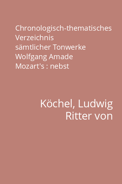 Chronologisch-thematisches Verzeichnis sämtlicher Tonwerke Wolfgang Amade Mozart's : nebst Angabe der verloren gegangenen, unvollendeten, übertragenen, zweifelhaften und unterschobenen Compositionen desselben