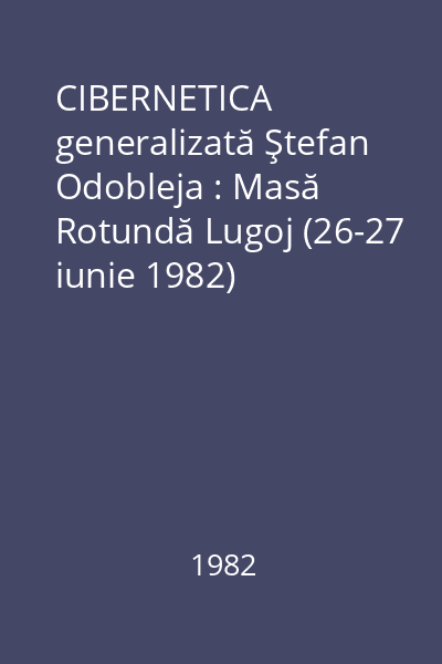 CIBERNETICA generalizată Ştefan Odobleja : Masă Rotundă Lugoj (26-27 iunie 1982)