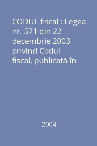 CODUL fiscal : Legea nr. 571 din 22 decembrie 2003 privind Codul fiscal, publicată în Monitorul Oficial al României nr. 927 din 23 decembrie 2003