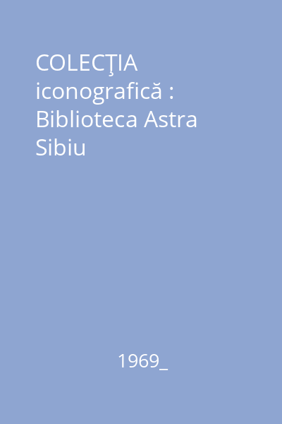 COLECŢIA iconografică : Biblioteca Astra  Sibiu