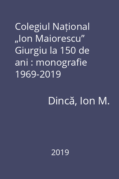 Colegiul Național „Ion Maiorescu” Giurgiu la 150 de ani : monografie 1969-2019