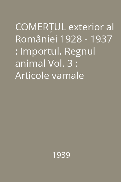 COMERȚUL exterior al României 1928 - 1937 : Importul. Regnul animal Vol. 3 : Articole vamale 134-197