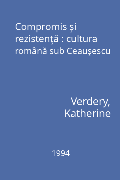 Compromis şi rezistenţă : cultura română sub Ceauşescu