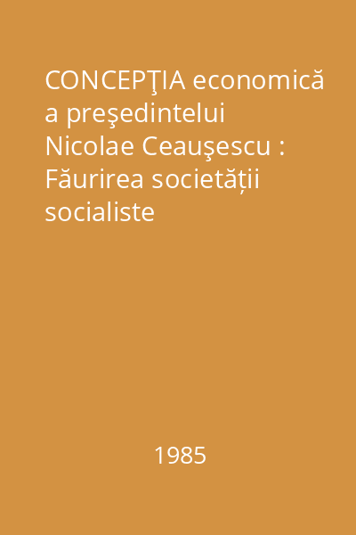 CONCEPŢIA economică a preşedintelui Nicolae Ceauşescu : Făurirea societății socialiste multilateral dezvoltate și înaintare  a României spre comunism