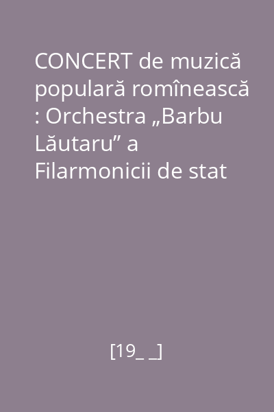 CONCERT de muzică populară romînească : Orchestra „Barbu Lăutaru” a Filarmonicii de stat „George Enescu”