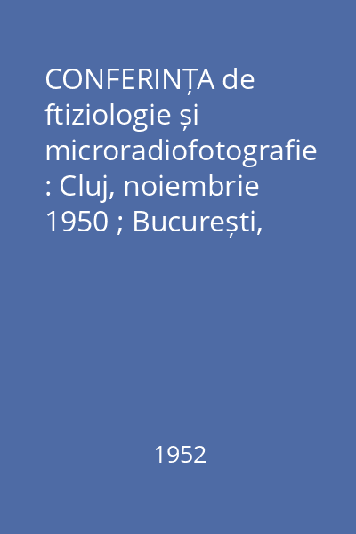 CONFERINȚA de ftiziologie și microradiofotografie : Cluj, noiembrie 1950 ; București, martie 1951