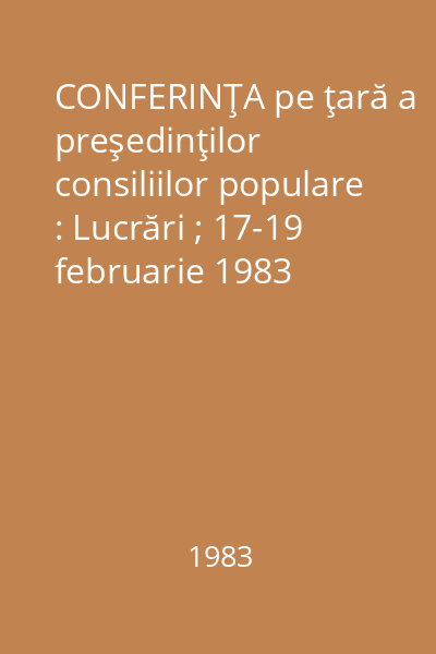 CONFERINŢA pe ţară a preşedinţilor consiliilor populare : Lucrări ; 17-19 februarie 1983