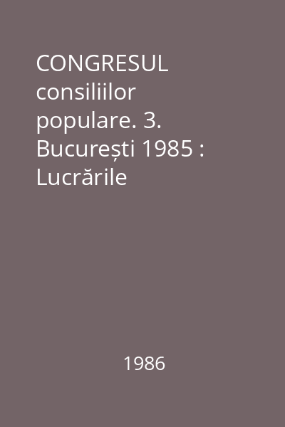 CONGRESUL consiliilor populare. 3. București 1985 : Lucrările Congresului al III-lea, București, 10-11 septembrie 1985
