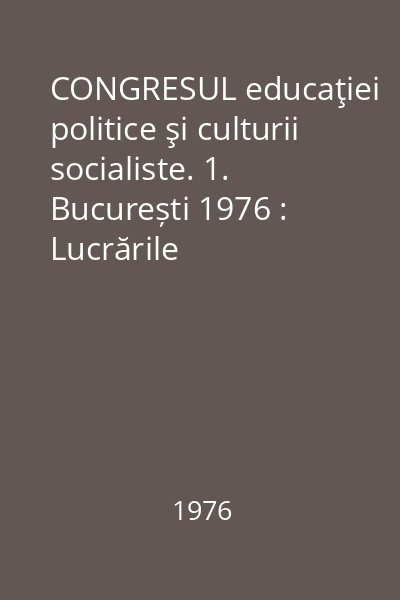 CONGRESUL educaţiei politice şi culturii socialiste. 1. București 1976 : Lucrările congresului, 2-4 iunie 1976, București
