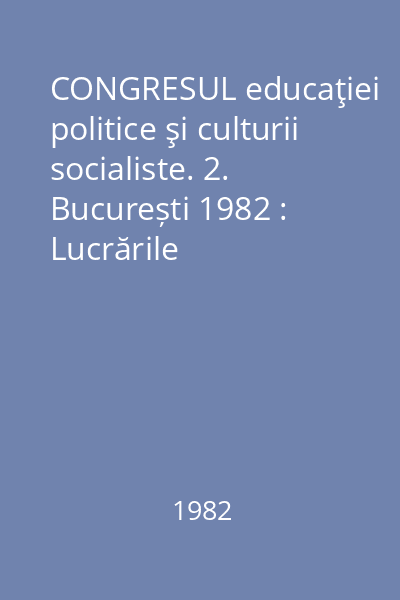 CONGRESUL educaţiei politice şi culturii socialiste. 2. București 1982 : Lucrările congresului, 24-25 iunie 1982, București