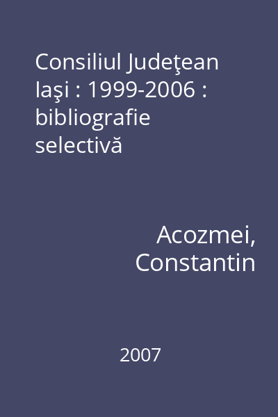 Consiliul Judeţean Iaşi : 1999-2006 : bibliografie selectivă