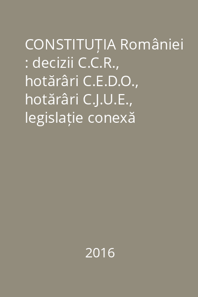 CONSTITUȚIA României : decizii C.C.R., hotărâri C.E.D.O., hotărâri C.J.U.E., legislație conexă