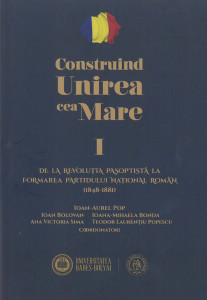 CONSTRUIND Unirea cea Mare Vol.1 : De la Revoluţia Paşoptistă la formarea Partidului Naţional Român : (1848-1881)