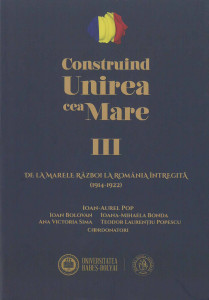 CONSTRUIND Unirea cea Mare Vol.3 : De la Marele Război la România întregită : (1914-1922)