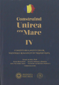 CONSTRUIND Unirea cea Mare Vol.4 : Constituirea instituţiilor naţionale româneşti din Transilvania