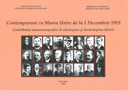 CONTEMPORANI cu Marea Unire de la 1 Decembrie 1918 : contribuţia maramureşenilor la săvârşirea şi desăvârşirea Unirii