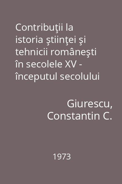 Contribuţii la istoria ştiinţei şi tehnicii româneşti în secolele XV - începutul secolului XX