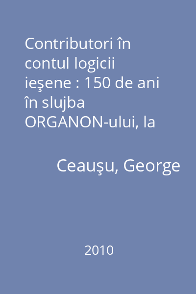 Contributori în contul logicii ieşene : 150 de ani în slujba ORGANON-ului, la Universitatea "Al. I. Cuza"