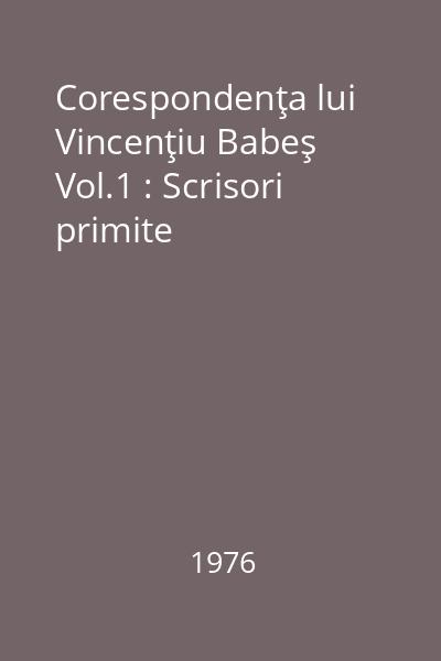 Corespondenţa lui Vincenţiu Babeş Vol.1 : Scrisori primite