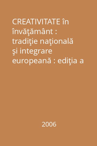 CREATIVITATE în învăţământ : tradiţie naţională şi integrare europeană : ediţia a IV-a, Focşani, 2005