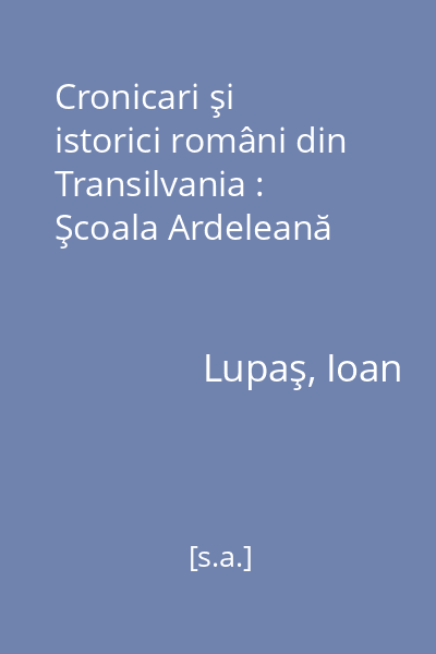 Cronicari şi istorici români din Transilvania : Şcoala Ardeleană