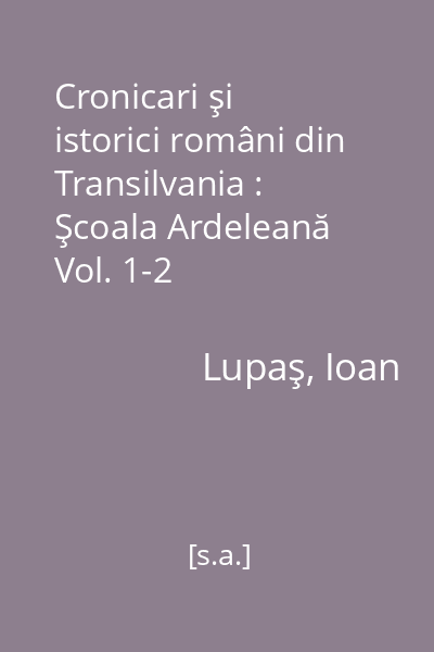 Cronicari şi istorici români din Transilvania : Şcoala Ardeleană Vol. 1-2