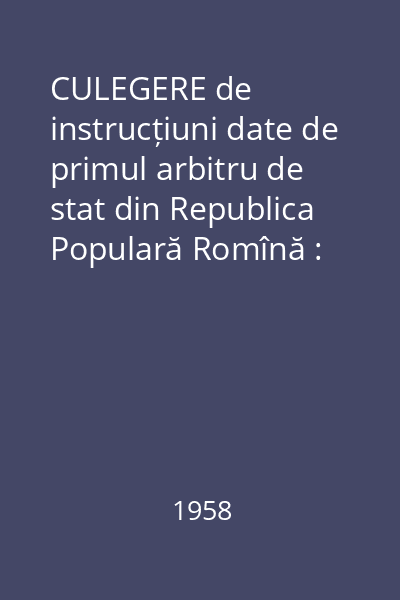 CULEGERE de instrucțiuni date de primul arbitru de stat din Republica Populară Romînă : 1952 - 1957