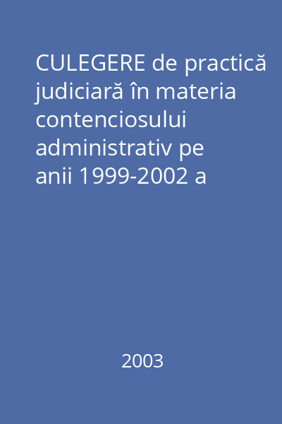 CULEGERE de practică judiciară în materia contenciosului administrativ pe anii 1999-2002 a Curţii de Apel Bucureşti