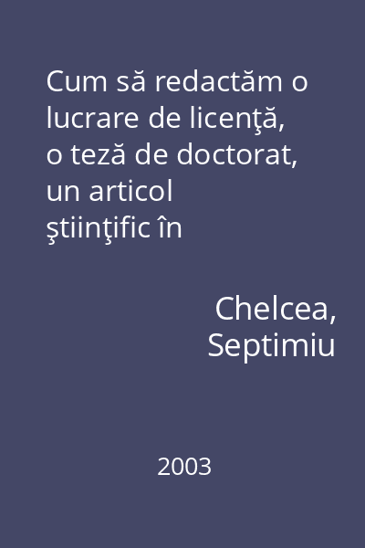 Cum să redactăm o lucrare de licenţă, o teză de doctorat, un articol ştiinţific în domeniul ştiinţelor socioumane   Chelcea, Septimiu; Comunicare.ro, 2003
