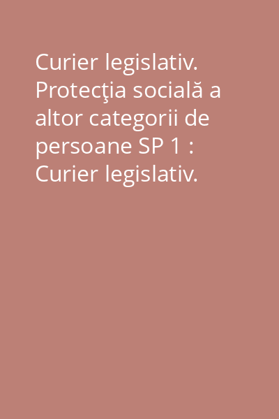 Curier legislativ. Protecţia socială a altor categorii de persoane SP 1 : Curier legislativ. Protecţia socială a altor categorii de persoane SP /1