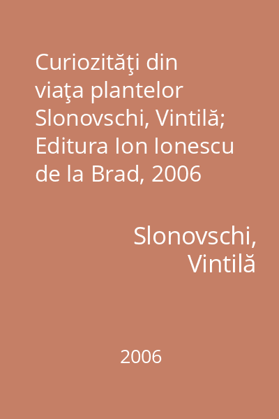 Curiozităţi din viaţa plantelor   Slonovschi, Vintilă; Editura Ion Ionescu de la Brad, 2006