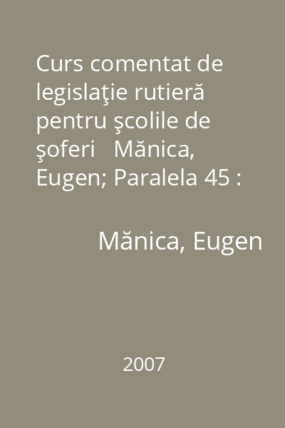 Curs comentat de legislaţie rutieră pentru şcolile de şoferi   Mănica, Eugen; Paralela 45 : chestionare pentru examen