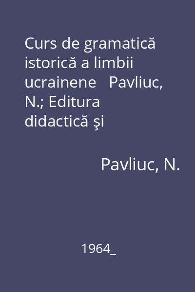 Curs de gramatică istorică a limbii ucrainene   Pavliuc, N.; Editura didactică şi pedagogică, 1964_