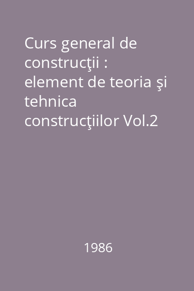 Curs general de construcţii : element de teoria şi tehnica construcţiilor Vol.2 : Lucrări, elemente şi structuri pentru construcţii