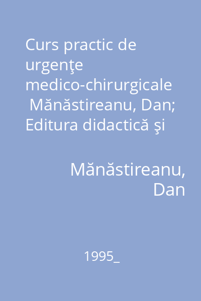 Curs practic de urgenţe medico-chirurgicale   Mănăstireanu, Dan; Editura didactică şi pedagogică, 1995_